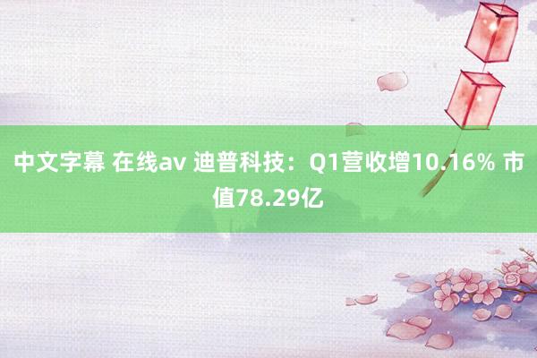 中文字幕 在线av 迪普科技：Q1营收增10.16% 市值78.29亿