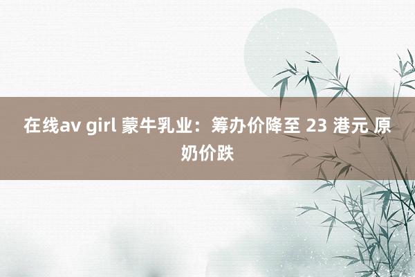 在线av girl 蒙牛乳业：筹办价降至 23 港元 原奶价跌