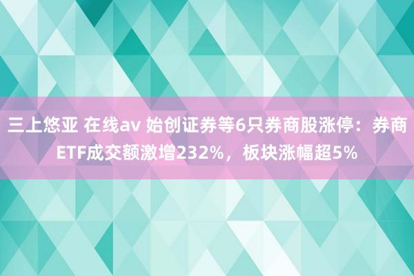 三上悠亚 在线av 始创证券等6只券商股涨停：券商ETF成交额激增232%，板块涨幅超5%