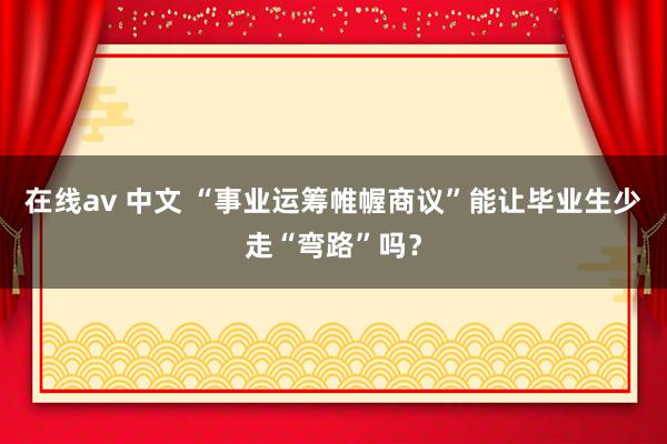 在线av 中文 “事业运筹帷幄商议”能让毕业生少走“弯路”吗？