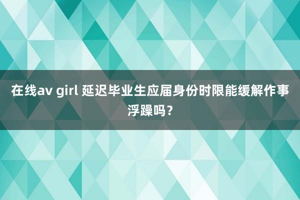 在线av girl 延迟毕业生应届身份时限能缓解作事浮躁吗？