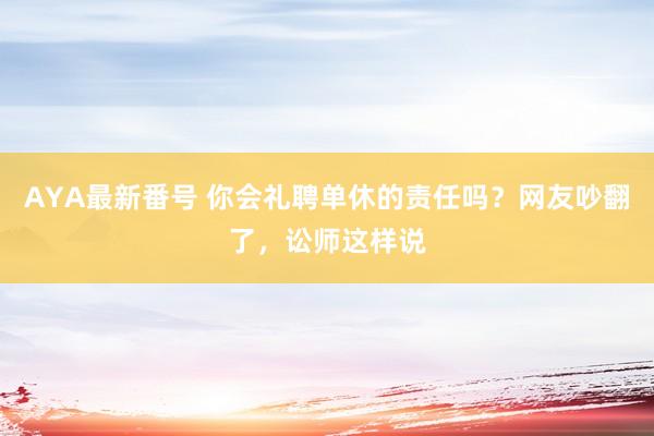 AYA最新番号 你会礼聘单休的责任吗？网友吵翻了，讼师这样说