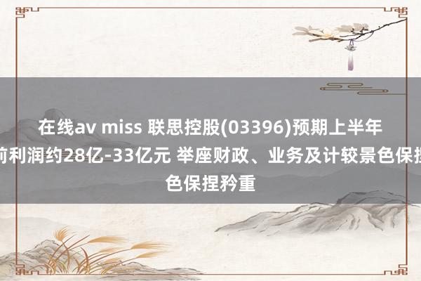 在线av miss 联思控股(03396)预期上半年除税前利润约28亿-33亿元 举座财政、业务及计较景色保捏矜重