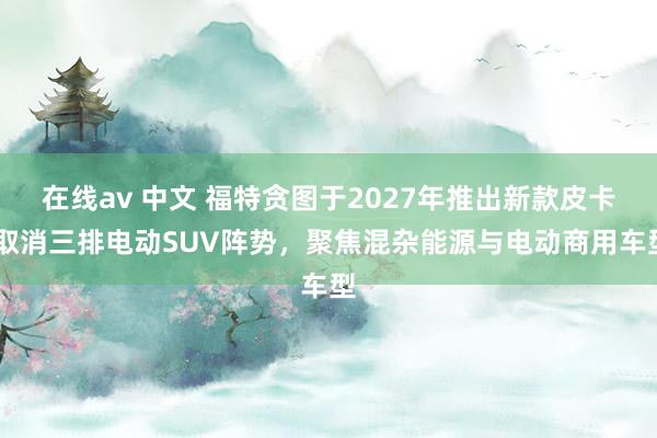 在线av 中文 福特贪图于2027年推出新款皮卡 取消三排电动SUV阵势，聚焦混杂能源与电动商用车型