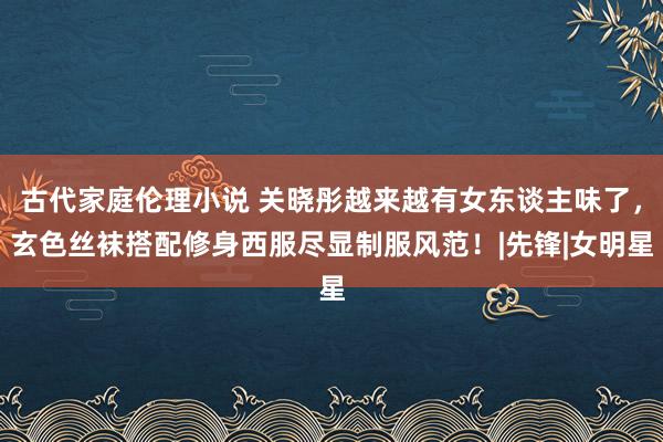 古代家庭伦理小说 关晓彤越来越有女东谈主味了，玄色丝袜搭配修身西服尽显制服风范！|先锋|女明星