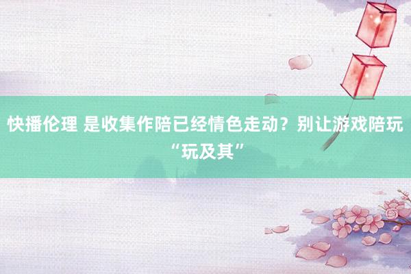 快播伦理 是收集作陪已经情色走动？别让游戏陪玩“玩及其”