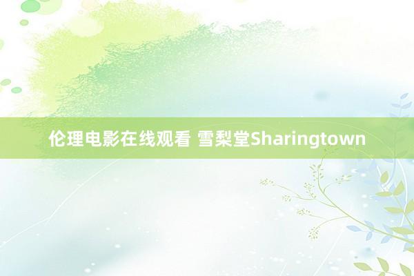 伦理电影在线观看 雪梨堂Sharingtown