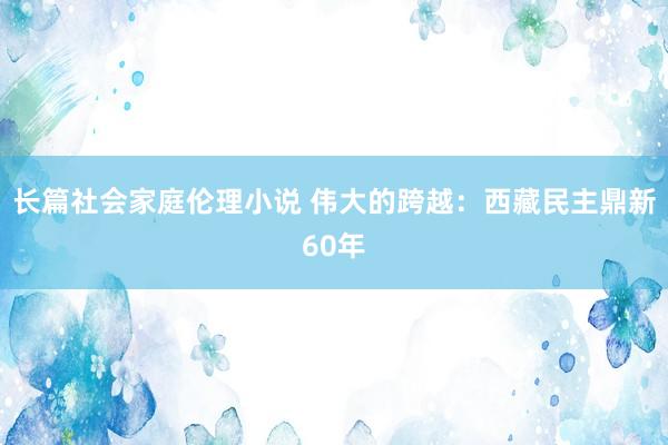 长篇社会家庭伦理小说 伟大的跨越：西藏民主鼎新60年