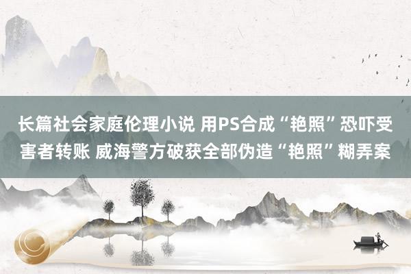 长篇社会家庭伦理小说 用PS合成“艳照”恐吓受害者转账 威海警方破获全部伪造“艳照”糊弄案