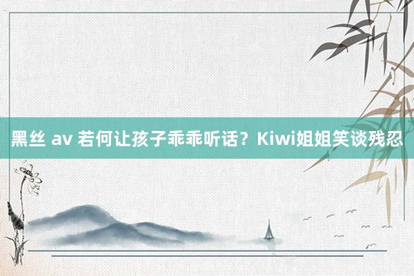 黑丝 av 若何让孩子乖乖听话？Kiwi姐姐笑谈残忍