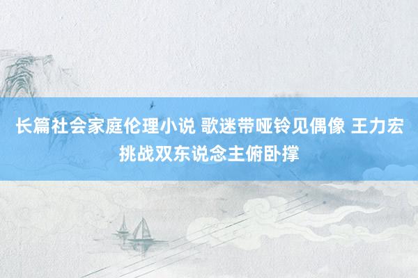 长篇社会家庭伦理小说 歌迷带哑铃见偶像 王力宏挑战双东说念主俯卧撑