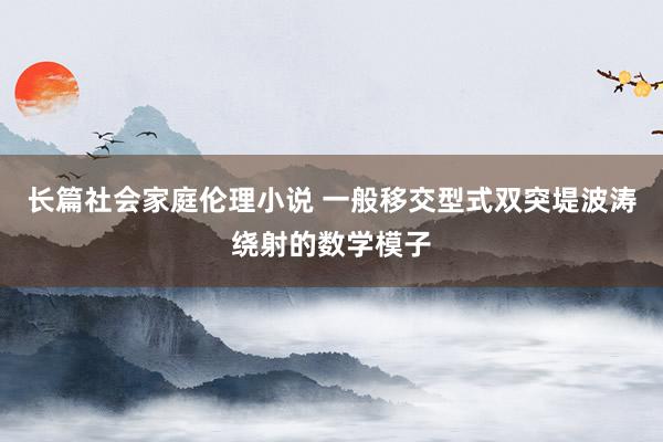 长篇社会家庭伦理小说 一般移交型式双突堤波涛绕射的数学模子