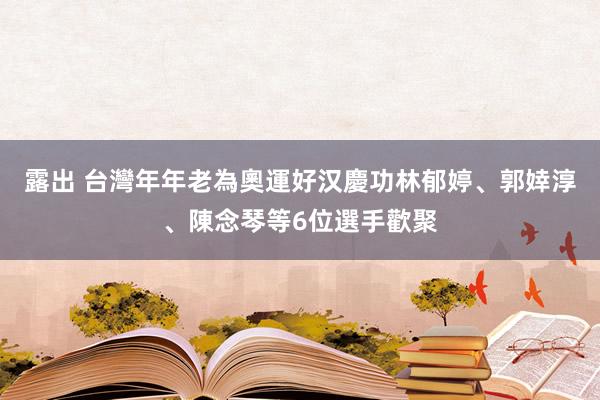 露出 台灣年年老為奧運好汉慶功　林郁婷、郭婞淳、陳念琴等6位選手歡聚